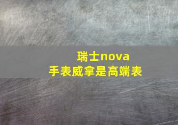 瑞士nova 手表威拿是高端表